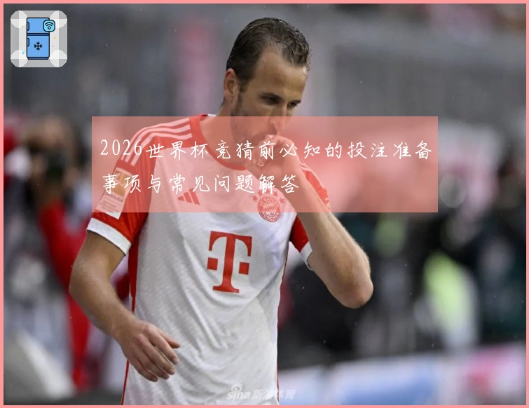 2026世界杯竞猜前必知的投注准备事项与常见问题解答