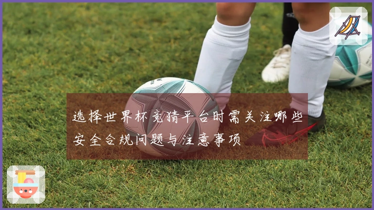 选择世界杯竞猜平台时需关注哪些安全合规问题与注意事项
