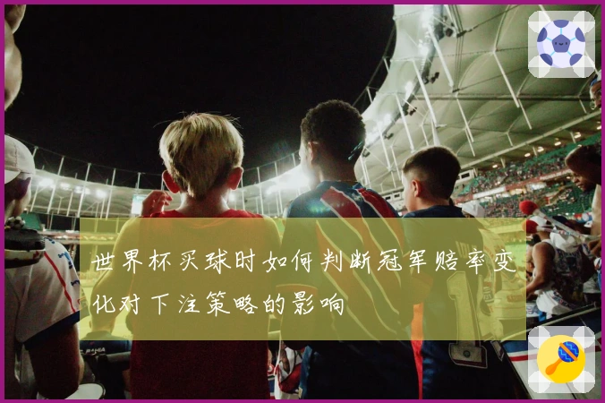 世界杯买球时如何判断冠军赔率变化对下注策略的影响