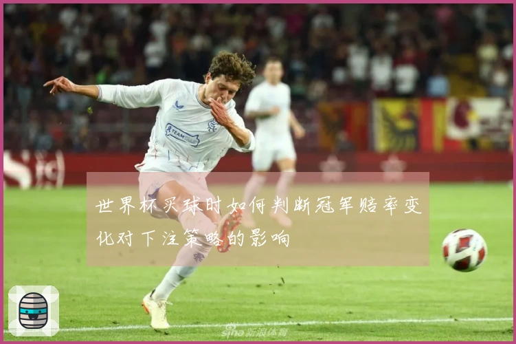 世界杯买球时如何判断冠军赔率变化对下注策略的影响